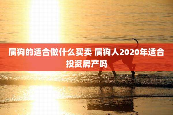 属狗的适合做什么买卖 属狗人2020年适合投资房产吗