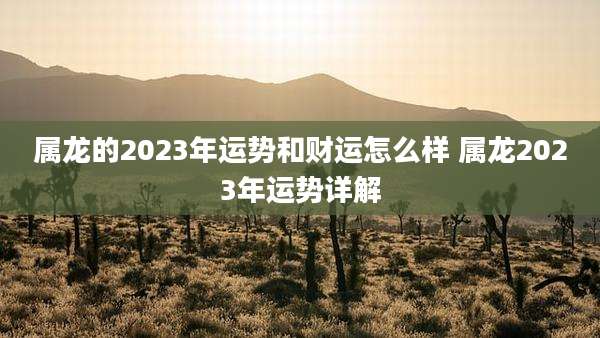 属龙的2023年运势和财运怎么样 属龙2023年运势详解