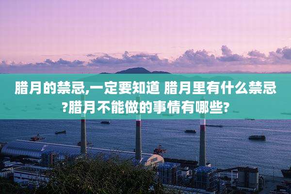 腊月的禁忌,一定要知道 腊月里有什么禁忌?腊月不能做的事情有哪些?
