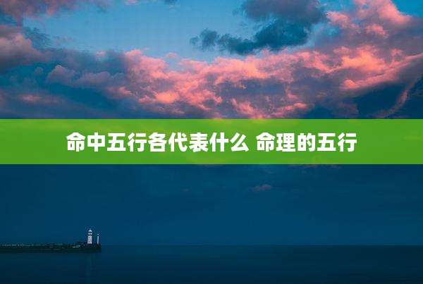 命中五行各代表什么 命理的五行