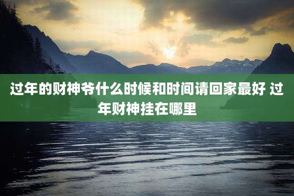 过年的财神爷什么时候和时间请回家最好 过年财神挂在哪里
