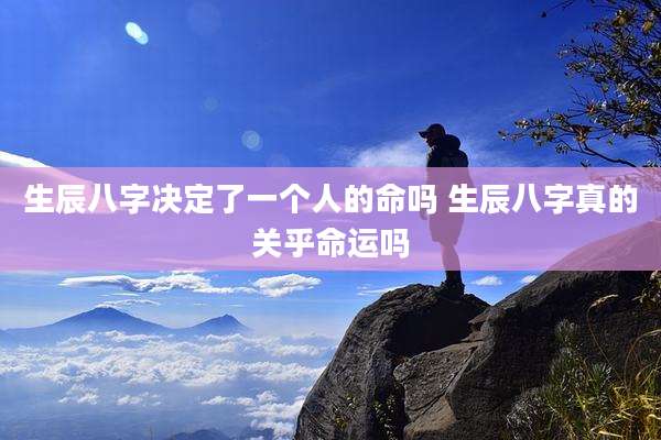 生辰八字决定了一个人的命吗 生辰八字真的关乎命运吗