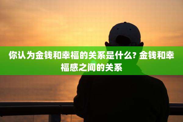 你认为金钱和幸福的关系是什么? 金钱和幸福感之间的关系