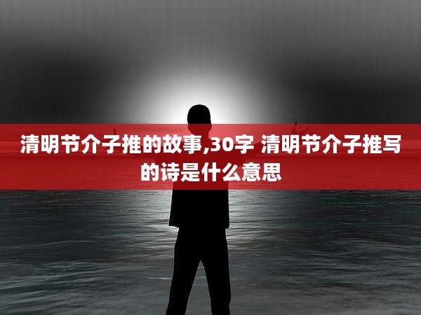 清明节介子推的故事,30字 清明节介子推写的诗是什么意思