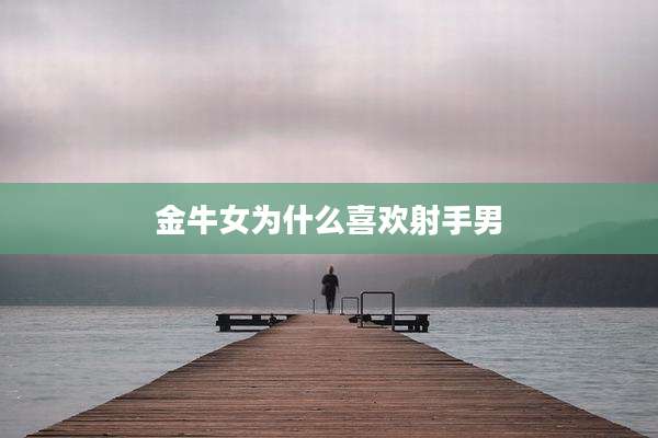 金牛女为什么喜欢射手男