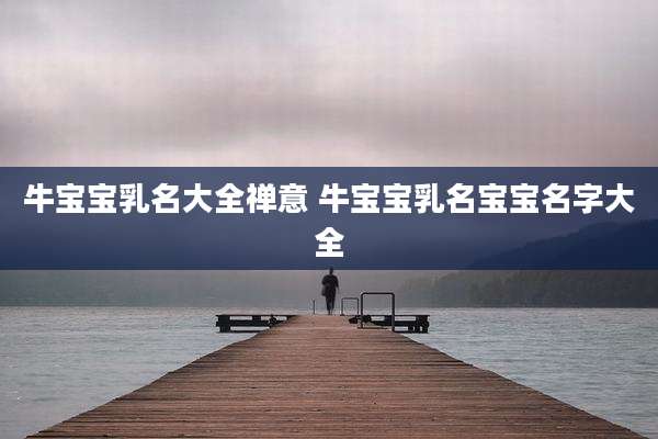 牛宝宝乳名大全禅意 牛宝宝乳名宝宝名字大全