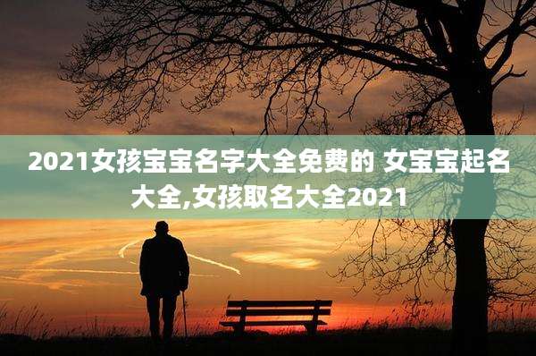 2021女孩宝宝名字大全免费的 女宝宝起名大全,女孩取名大全2021