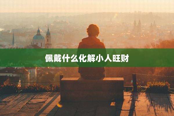 佩戴什么化解小人旺财