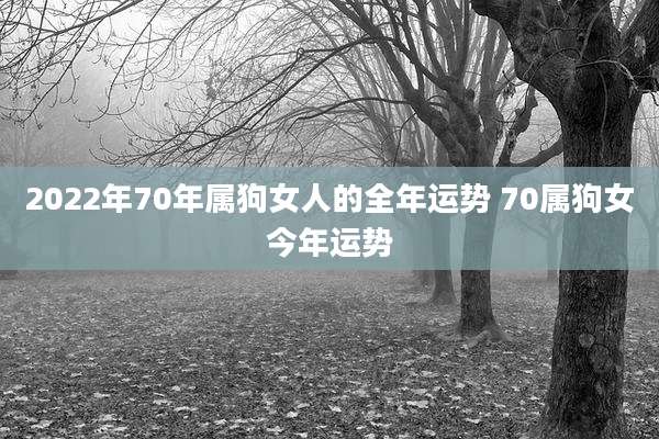 2022年70年属狗女人的全年运势 70属狗女今年运势