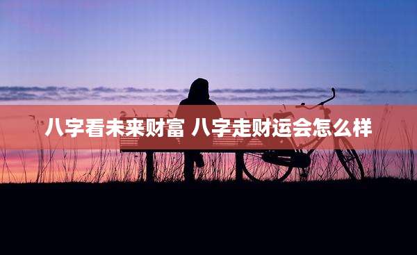 八字看未来财富 八字走财运会怎么样