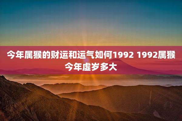 今年属猴的财运和运气如何1992 1992属猴今年虚岁多大