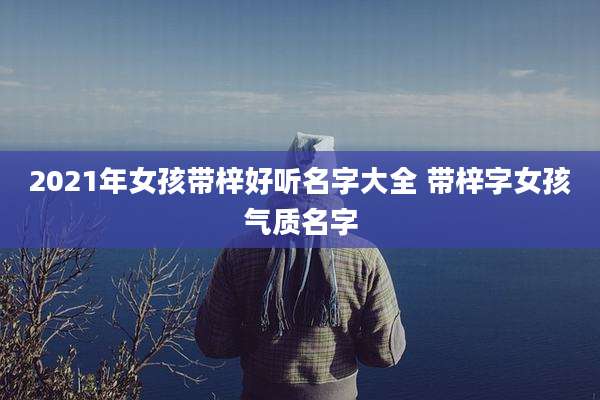 2021年女孩带梓好听名字大全 带梓字女孩气质名字