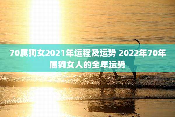 70属狗女2021年运程及运势 2022年70年属狗女人的全年运势