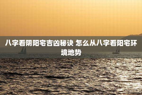 八字看阴阳宅吉凶秘诀 怎么从八字看阳宅环境地势