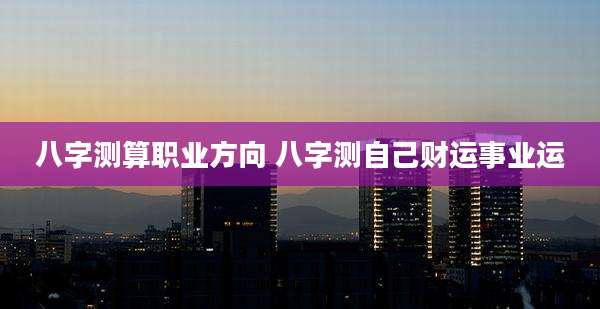 八字测算职业方向 八字测自己财运事业运