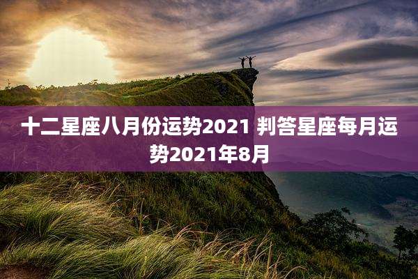 十二星座八月份运势2021 判答星座每月运势2021年8月