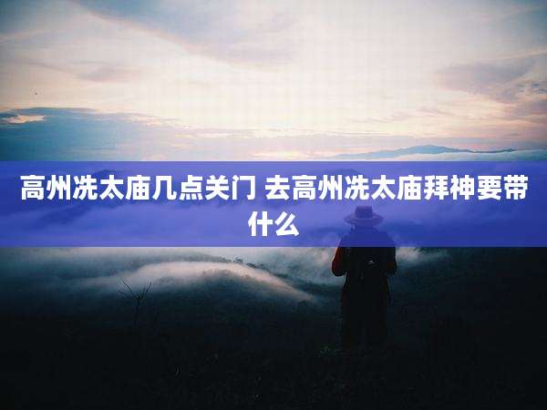 高州冼太庙几点关门 去高州冼太庙拜神要带什么