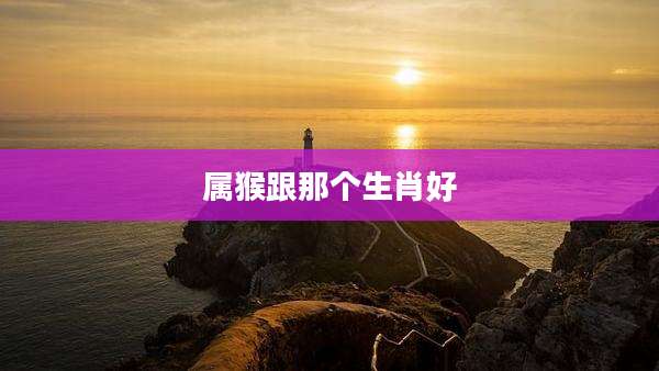属猴跟那个生肖好