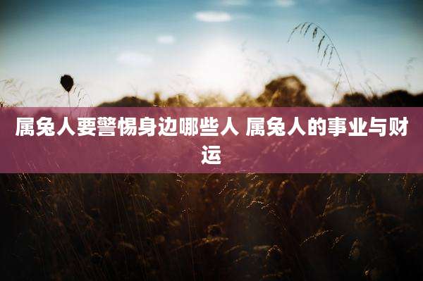 属兔人要警惕身边哪些人 属兔人的事业与财运