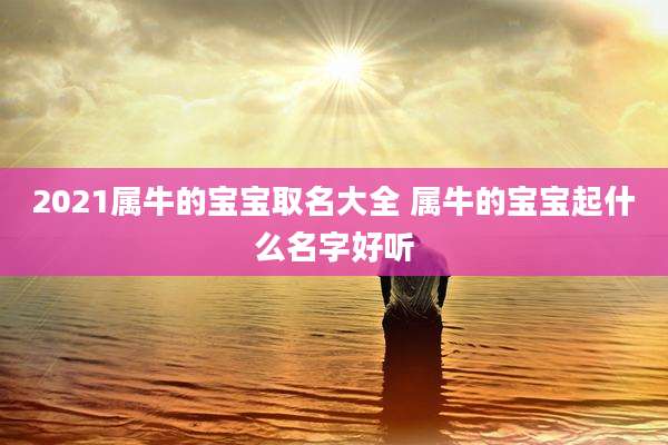 2021属牛的宝宝取名大全 属牛的宝宝起什么名字好听