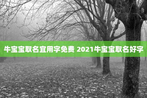 牛宝宝取名宜用字免费 2021牛宝宝取名好字