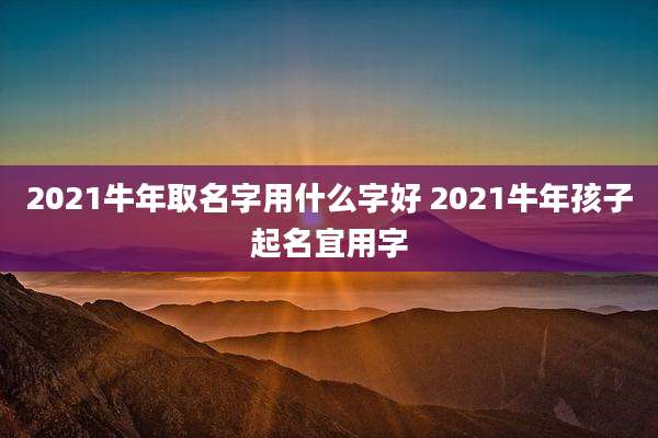 2021牛年取名字用什么字好 2021牛年孩子起名宜用字