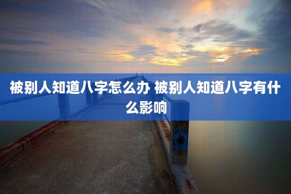 被别人知道八字怎么办 被别人知道八字有什么影响