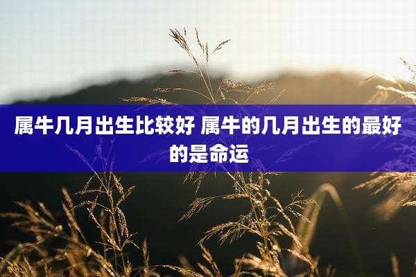 属牛几月出生比较好 属牛的几月出生的最好的是命运