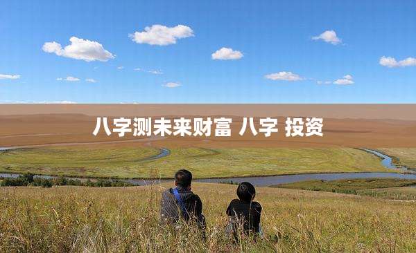 八字测未来财富 八字 投资