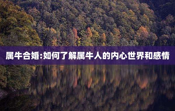 属牛合婚:如何了解属牛人的内心世界和感情