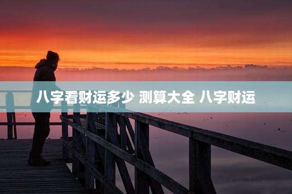 八字看财运多少 测算大全 八字财运