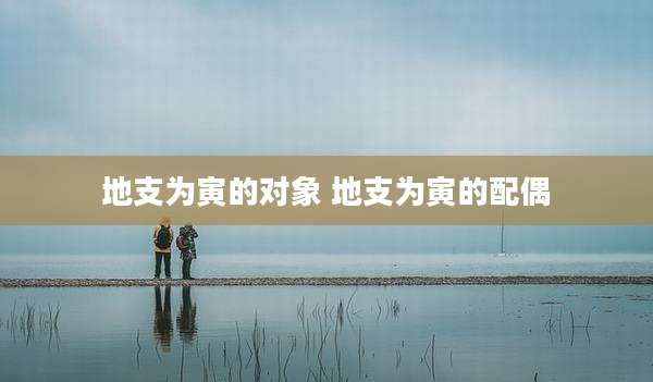 地支为寅的对象 地支为寅的配偶