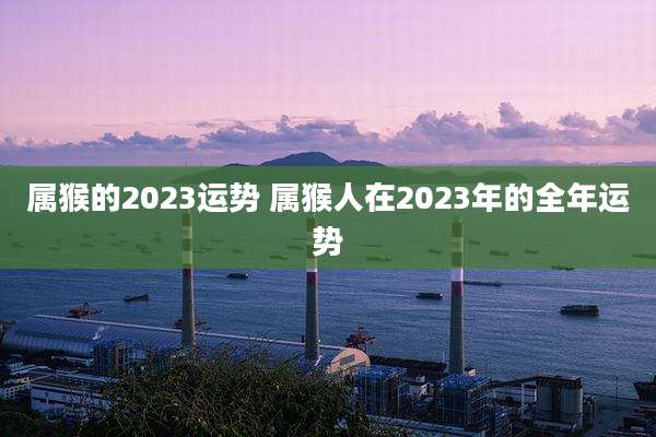 属猴的2023运势 属猴人在2023年的全年运势
