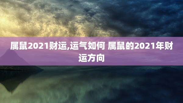 属鼠2021财运,运气如何 属鼠的2021年财运方向