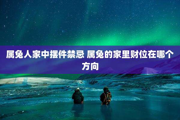 属兔人家中摆件禁忌 属兔的家里财位在哪个方向