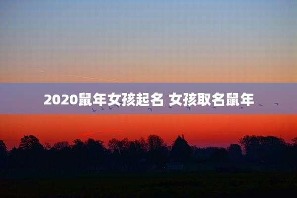 2020鼠年女孩起名 女孩取名鼠年