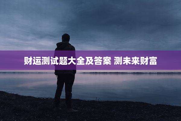 财运测试题大全及答案 测未来财富