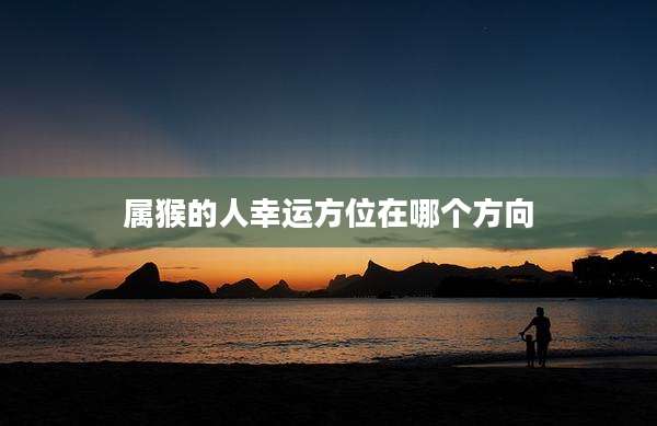 属猴的人幸运方位在哪个方向