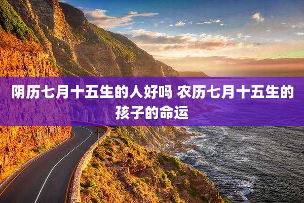 阴历七月十五生的人好吗 农历七月十五生的孩子的命运
