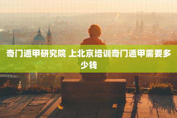 奇门遁甲研究院 上北京培训奇门遁甲需要多少钱