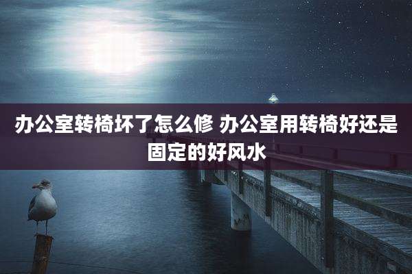 办公室转椅坏了怎么修 办公室用转椅好还是固定的好风水