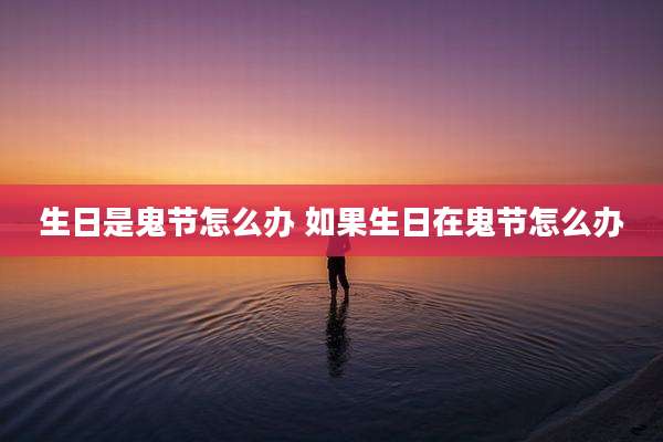 生日是鬼节怎么办 如果生日在鬼节怎么办