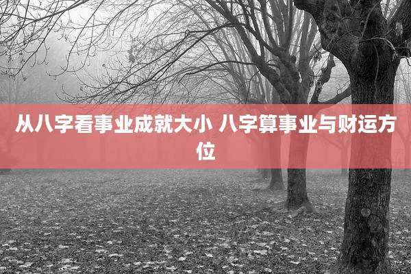 从八字看事业成就大小 八字算事业与财运方位