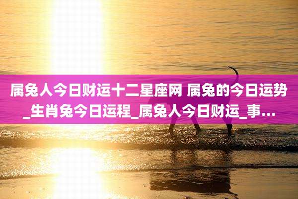属兔人今日财运十二星座网 属兔的今日运势_生肖兔今日运程_属兔人今日财运_事...