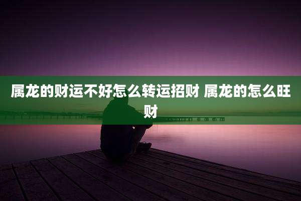 属龙的财运不好怎么转运招财 属龙的怎么旺财