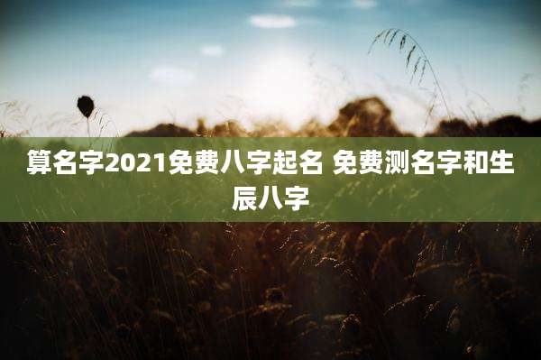 算名字2021免费八字起名 免费测名字和生辰八字