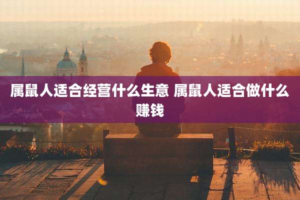 属鼠人适合经营什么生意 属鼠人适合做什么赚钱