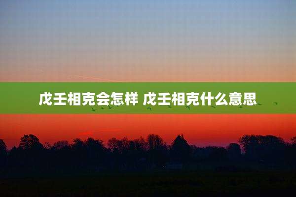 戊壬相克会怎样 戊壬相克什么意思
