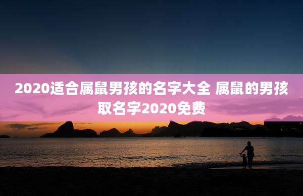 2020适合属鼠男孩的名字大全 属鼠的男孩取名字2020免费