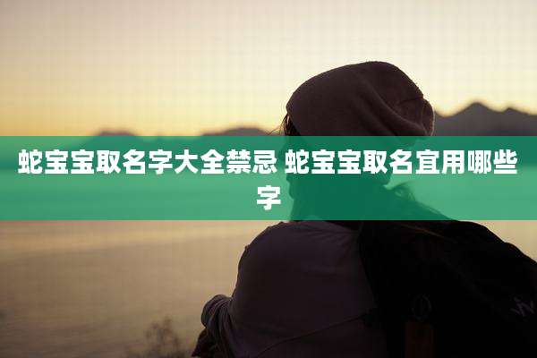 蛇宝宝取名字大全禁忌 蛇宝宝取名宜用哪些字